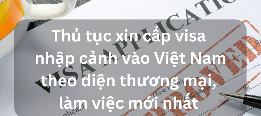 Thủ tục xin cấp visa nhập cảnh vào Việt Nam theo diện thương mại, làm việc mới nhất