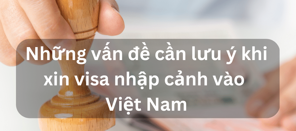 Những vấn đề cần lưu ý khi xin visa nhập cảnh vào Việt Nam