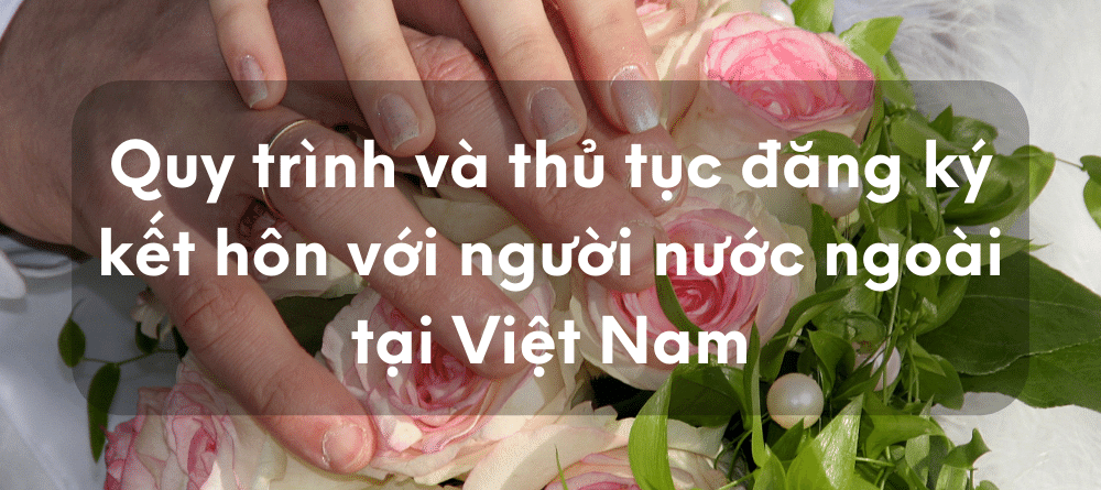 Quy trình và thủ tục đăng ký kết hôn với người nước ngoài tại Việt Nam