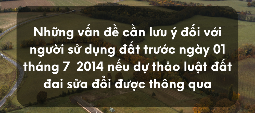 NHỮNG VẤN ĐỀ CẦN LƯU Ý ĐỐI VỚI NGƯỜI SỬ DỤNG ĐẤT TRƯỚC NGÀY 01 THÁNG 7 NĂM 2014 NẾU DỰ THẢO LUẬT ĐẤT ĐAI SỬA ĐỔI ĐƯỢC THÔNG QUA