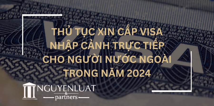 Thủ tục xin cấp visa nhập cảnh trực tiếp cho người nước ngoài trong năm 2024