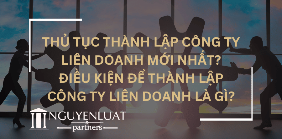 Thủ tục thành lập công ty liên doanh mới nhất? Điều kiện để thành lập công ty liên doanh là gì?