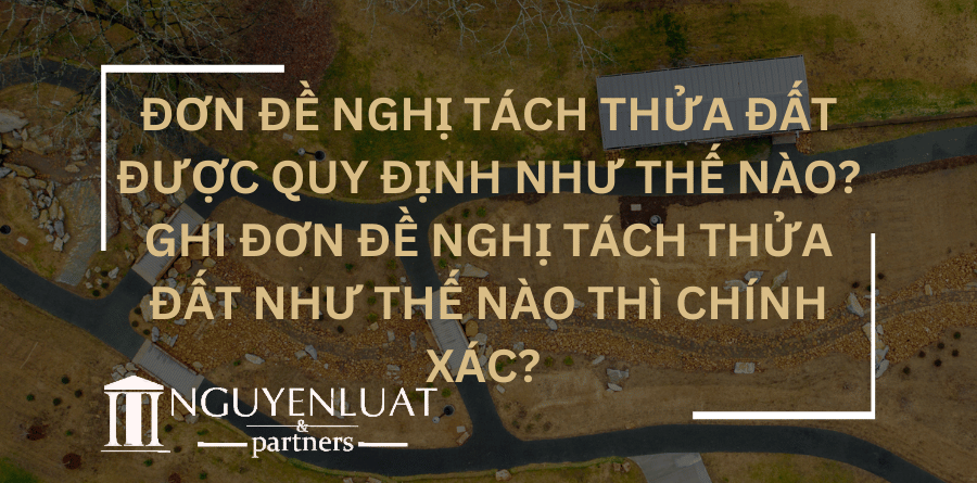 Đơn đề nghị tách thửa đất được quy định như thế nào? Ghi đơn đề nghị tách thửa đất như thế nào thì chính xác?