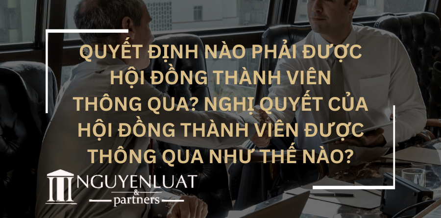 Quyết định nào phải được Hội đồng thành viên thông qua? Nghị quyết của Hội đồng thành viên được thông qua như thế nào?