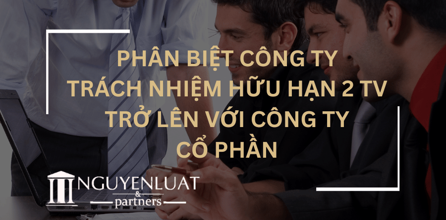 Phân biệt Công ty trách nhiệm hữu hạn 2 TV trở lên với Công ty Cổ phần