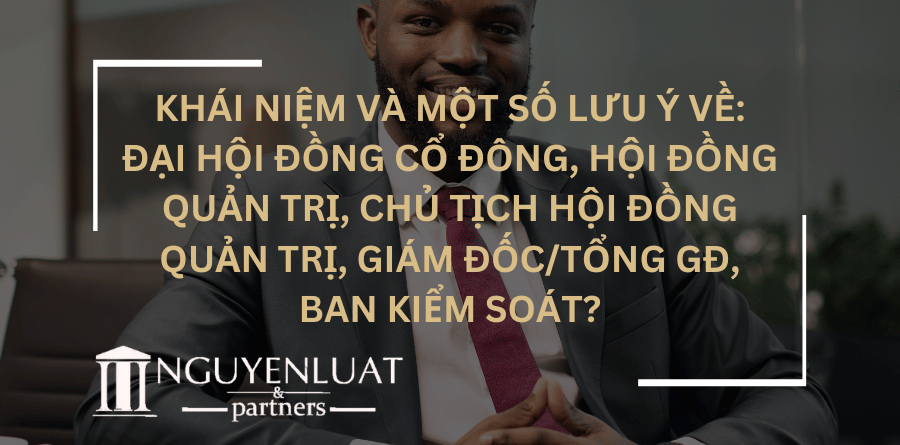 Khái niệm và một số lưu ý về: Đại hội đồng cổ đông, Hội đồng quản trị, Chủ tịch hội đồng quản trị, Giám đốc/Tổng GĐ, Ban kiểm soát?