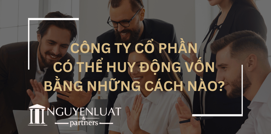 Công ty cổ phần có thể huy động vốn bằng những cách nào?