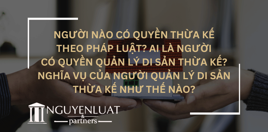 Người nào có quyền thừa kế theo pháp luật? Ai là người có quyền quản lý di sản thừa kế? Nghĩa vụ của người quản lý di sản thừa kế như thế nào?