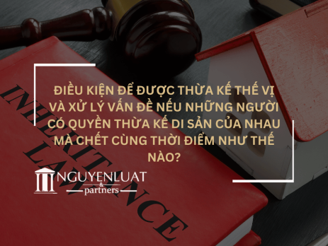 Điều kiện để được thừa kế thế vị và xử lý vấn đề nếu những người có quyền thừa kế di sản của nhau mà chết cùng thời điểm như thế nào?