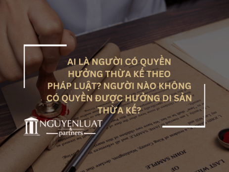 Ai là người có quyền hưởng thừa kế theo pháp luật? Người nào không có quyền được hưởng di sản thừa kế?