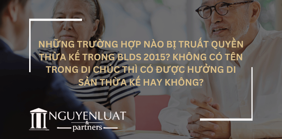 Những trường hợp nào bị truất quyền thừa kế trong BLDS 2015? Không có tên trong di chúc thì có được hưởng di sản thừa kế hay không?