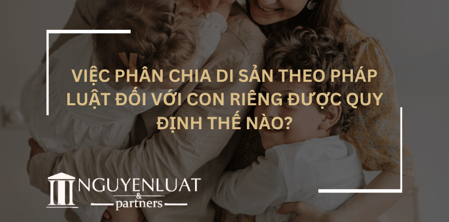 Việc phân chia di sản theo pháp luật đối với con riêng được quy định thế nào?