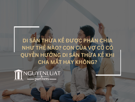 Di sản thừa kế được phân chia như thế nào? Con của vợ cũ có quyền hưởng di sản thừa kế khi cha mất hay không?