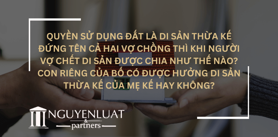 Quyền sử dụng đất là di sản thừa kế đứng tên cả hai vợ chồng thì khi người vợ chết di sản được chia như thế nào? Con riêng của bố có được hưởng di sản thừa kế của mẹ kế hay không?