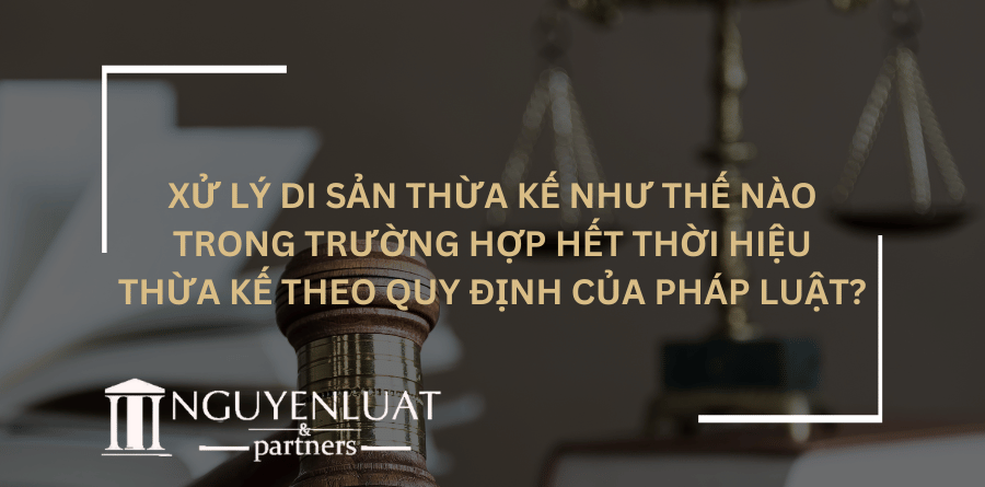 Xử lý di sản thừa kế như thế nào trong trường hợp hết thời hiệu thừa kế theo quy định của pháp luật