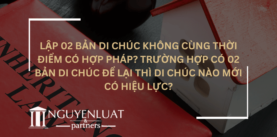 Lập 02 bản di chúc không cùng thời điểm có hợp pháp? Trường hợp có 02 bản di chúc để lại thì di chúc nào mới có hiệu lực?