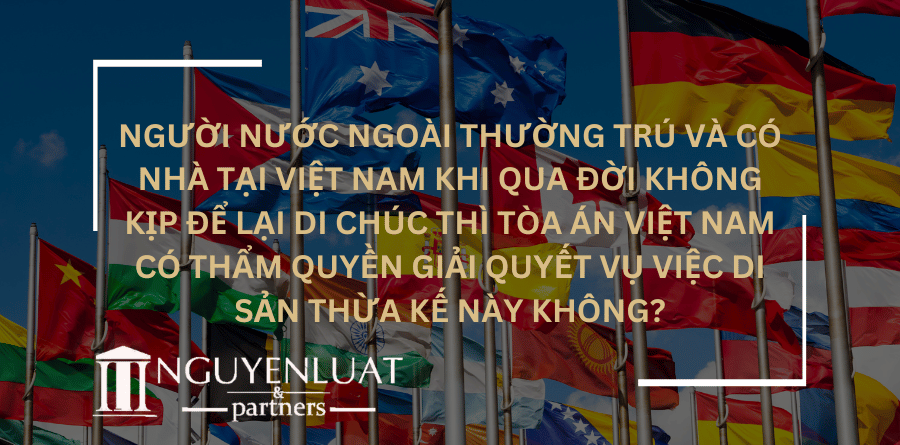 Người nước ngoài thường trú và có nhà tại Việt Nam khi qua đời không kịp để lại di chúc thì tòa án Việt Nam có thẩm quyền giải quyết vụ việc di sản thừa kế này không?