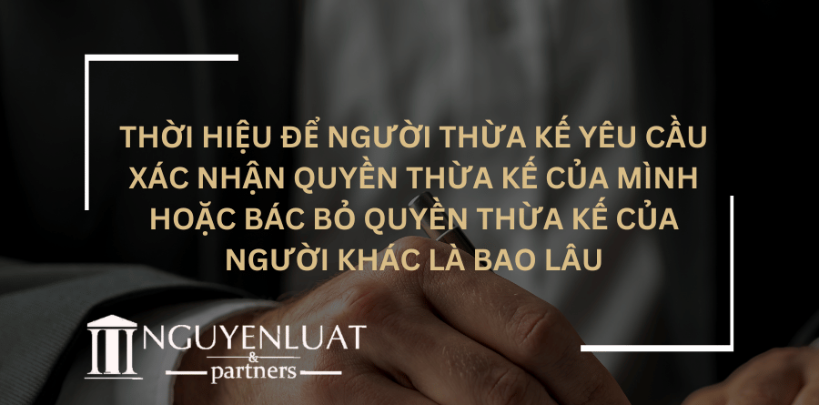 Thời hiệu để người thừa kế yêu cầu xác nhận quyền thừa kế của mình hoặc bác bỏ quyền thừa kế của người khác là bao lâu?