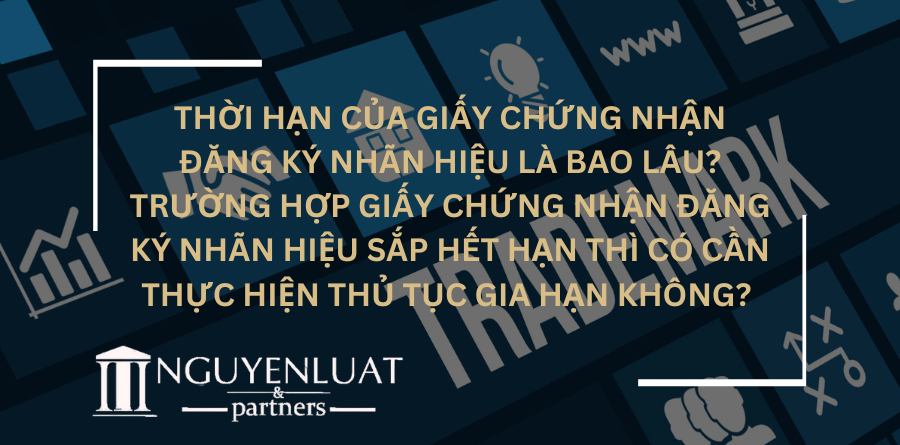 Thời hạn của Giấy chứng nhận đăng ký nhãn hiệu là bao lâu? Trường hợp Giấy chứng nhận đăng ký nhãn hiệu sắp hết hạn thì có cần thực hiện thủ tục gia hạn không?