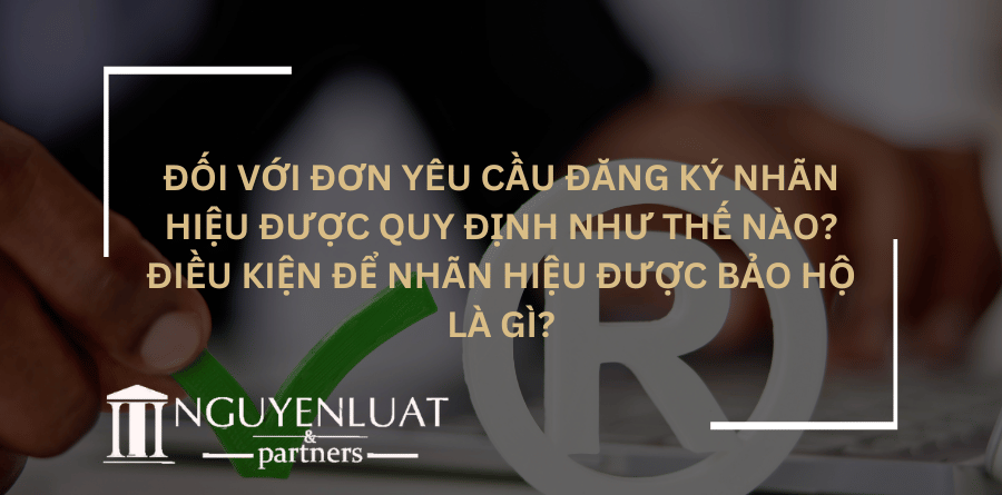 Đối với đơn yêu cầu đăng ký nhãn hiệu được quy định như thế nào? Điều kiện để nhãn hiệu được bảo hộ là gì?