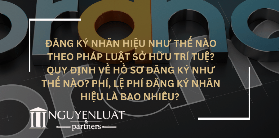 Đăng ký nhãn hiệu như thế nào theo pháp luật sở hữu trí tuệ? Quy định về hồ sơ đăng ký như thế nào? Phí, lệ phí đăng ký nhãn hiệu là bao nhiêu?