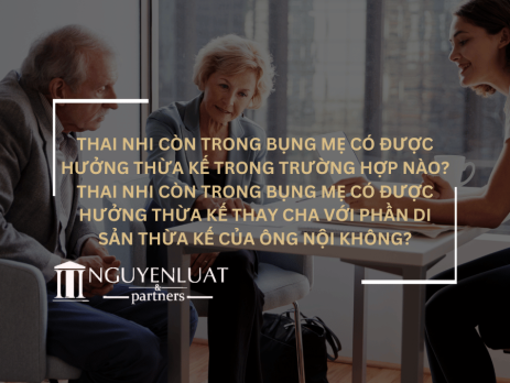 Thai nhi còn trong bụng mẹ có được hưởng thừa kế trong trường hợp nào? Thai nhi còn trong bụng mẹ có được hưởng thừa kế thay cha với phần di sản thừa kế của ông nội không?