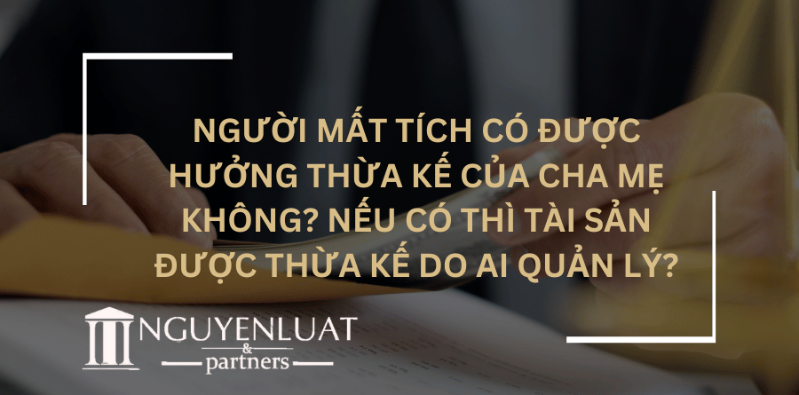 Người mất tích có được hưởng thừa kế của cha mẹ không? Nếu có thì tài sản được thừa kế do ai quản lý?