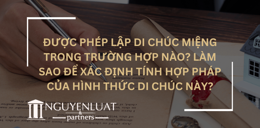 Được phép lập di chúc miệng trong trường hợp nào? Làm sao để xác định tính hợp pháp của hình thức di chúc này?