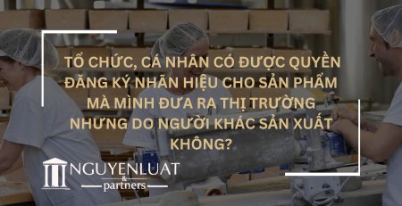 Tổ chức, cá nhân có được quyền đăng ký nhãn hiệu cho sản phẩm mà mình đưa ra thị trường nhưng do người khác sản xuất không?