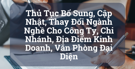 Thủ Tục Bổ Sung, Cập Nhật, Thay Đổi Ngành Nghề Cho Công Ty, Chi Nhánh, Địa Điểm Kinh Doanh, Văn Phòng Đại Diện
